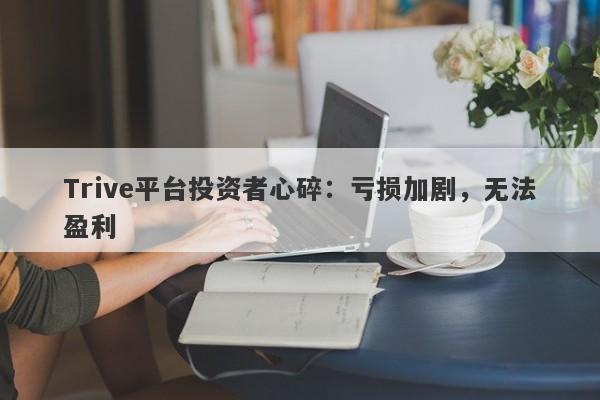 Trive平台投资者心碎：亏损加剧，无法盈利-第1张图片-要懂汇