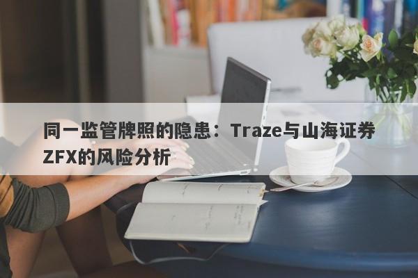 同一监管牌照的隐患：Traze与山海证券ZFX的风险分析-第1张图片-要懂汇