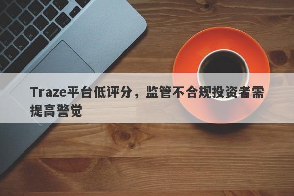 Traze平台低评分，监管不合规投资者需提高警觉-第1张图片-要懂汇