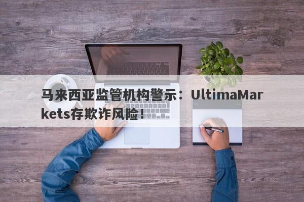 马来西亚监管机构警示：UltimaMarkets存欺诈风险！-第1张图片-要懂汇