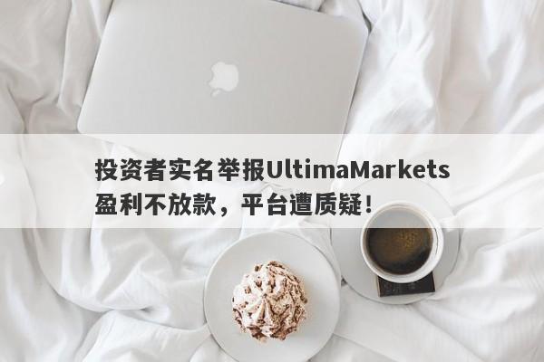 投资者实名举报UltimaMarkets盈利不放款，平台遭质疑！-第1张图片-要懂汇