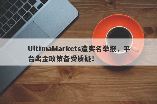 UltimaMarkets遭实名举报，平台出金政策备受质疑！-第1张图片-要懂汇