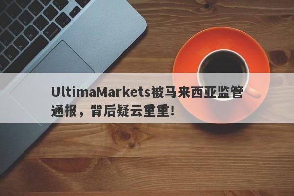 UltimaMarkets被马来西亚监管通报，背后疑云重重！-第1张图片-要懂汇