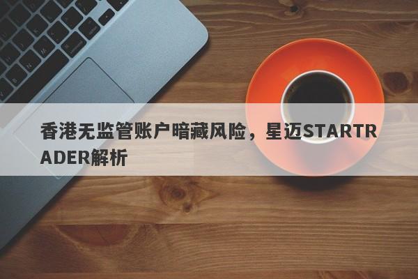 香港无监管账户暗藏风险，星迈STARTRADER解析-第1张图片-要懂汇