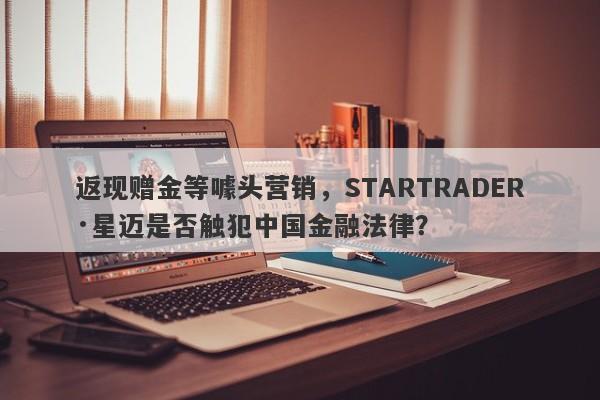 返现赠金等噱头营销，STARTRADER·星迈是否触犯中国金融法律？-第1张图片-要懂汇