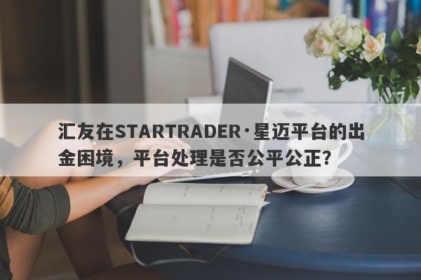 汇友在STARTRADER·星迈平台的出金困境，平台处理是否公平公正？-第1张图片-要懂汇