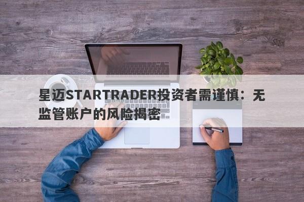 星迈STARTRADER投资者需谨慎：无监管账户的风险揭密-第1张图片-要懂汇