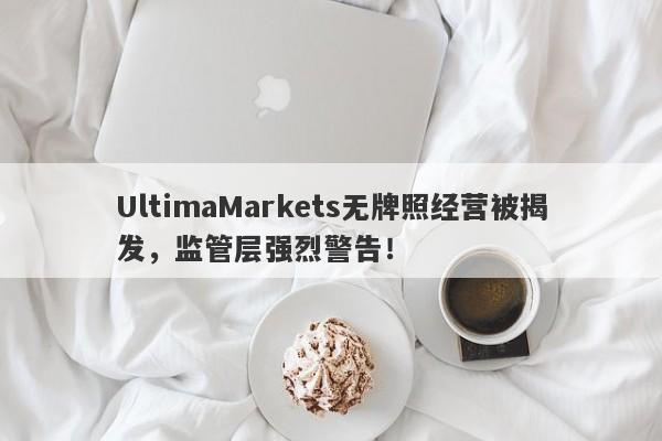 UltimaMarkets无牌照经营被揭发，监管层强烈警告！-第1张图片-要懂汇