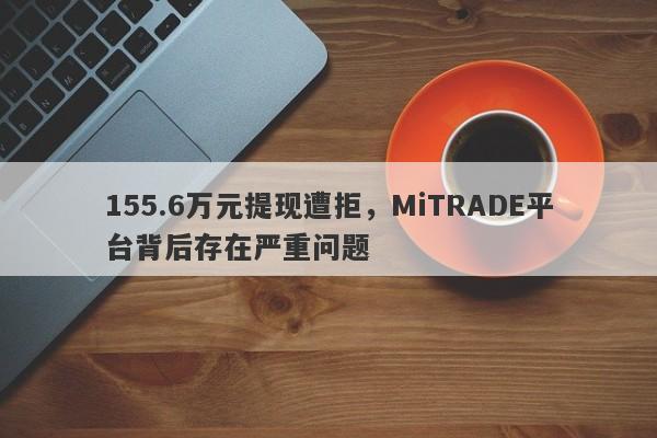 155.6万元提现遭拒，MiTRADE平台背后存在严重问题-第1张图片-要懂汇