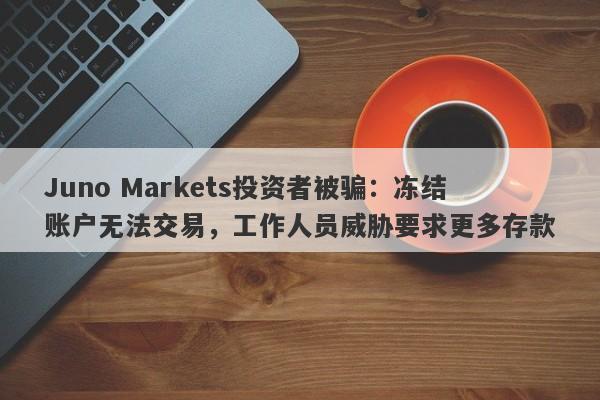 Juno Markets投资者被骗：冻结账户无法交易，工作人员威胁要求更多存款-第1张图片-要懂汇