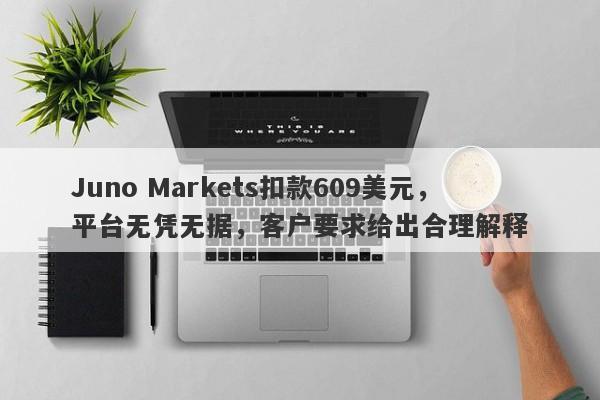 Juno Markets扣款609美元，平台无凭无据，客户要求给出合理解释-第1张图片-要懂汇