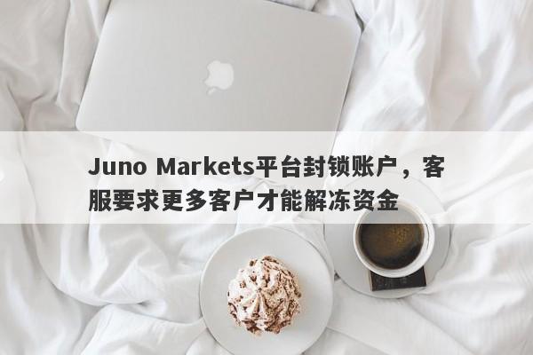 Juno Markets平台封锁账户，客服要求更多客户才能解冻资金-第1张图片-要懂汇