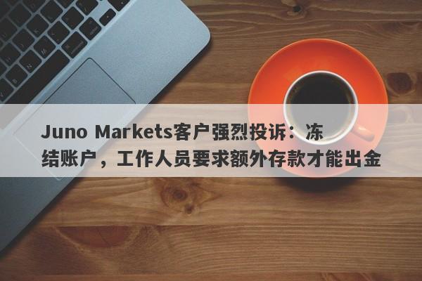 Juno Markets客户强烈投诉：冻结账户，工作人员要求额外存款才能出金-第1张图片-要懂汇