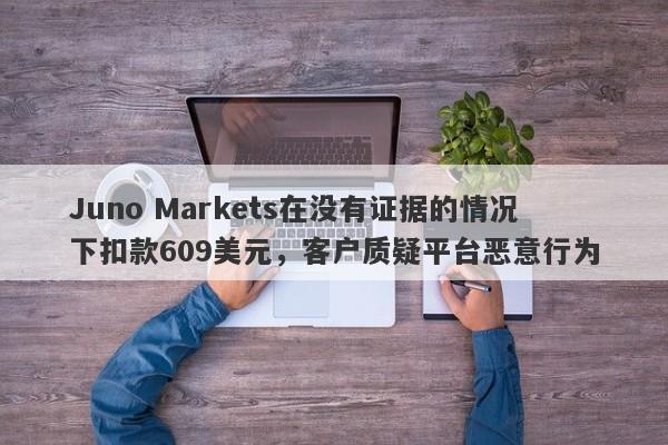 Juno Markets在没有证据的情况下扣款609美元，客户质疑平台恶意行为-第1张图片-要懂汇