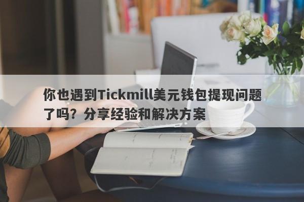 你也遇到Tickmill美元钱包提现问题了吗？分享经验和解决方案-第1张图片-要懂汇