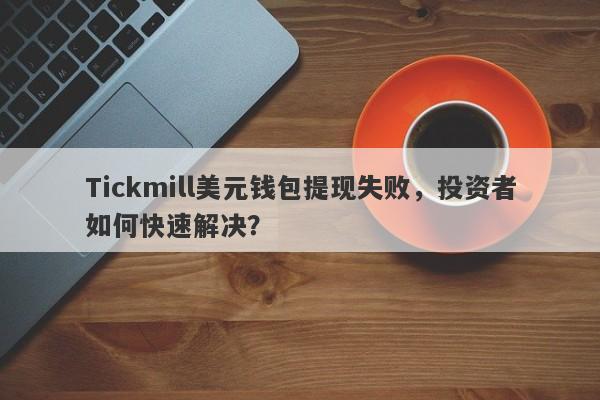 Tickmill美元钱包提现失败，投资者如何快速解决？-第1张图片-要懂汇