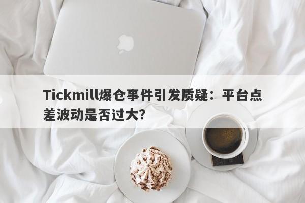 Tickmill爆仓事件引发质疑：平台点差波动是否过大？-第1张图片-要懂汇