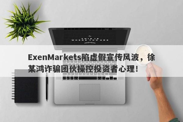 ExenMarkets陷虚假宣传风波，徐某鸿诈骗团伙操控投资者心理！-第1张图片-要懂汇