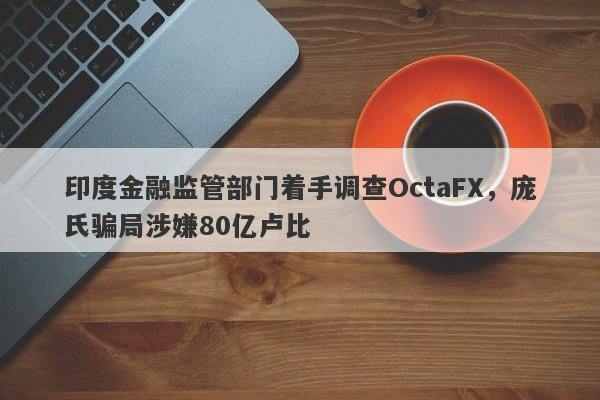 印度金融监管部门着手调查OctaFX，庞氏骗局涉嫌80亿卢比-第1张图片-要懂汇