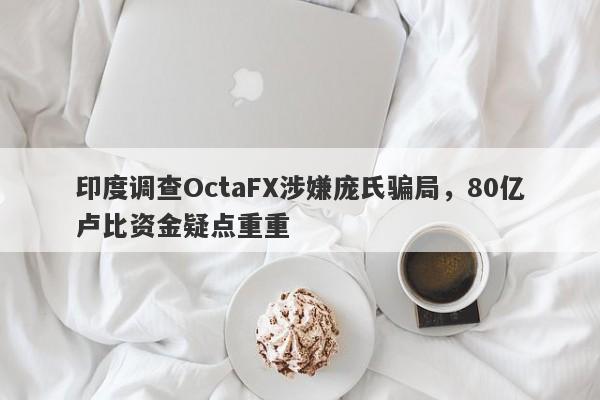 印度调查OctaFX涉嫌庞氏骗局，80亿卢比资金疑点重重-第1张图片-要懂汇