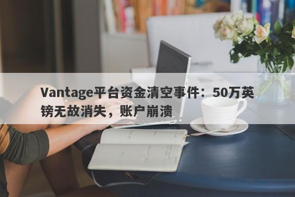 Vantage平台资金清空事件：50万英镑无故消失，账户崩溃-第1张图片-要懂汇