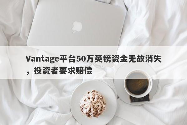 Vantage平台50万英镑资金无故消失，投资者要求赔偿-第1张图片-要懂汇