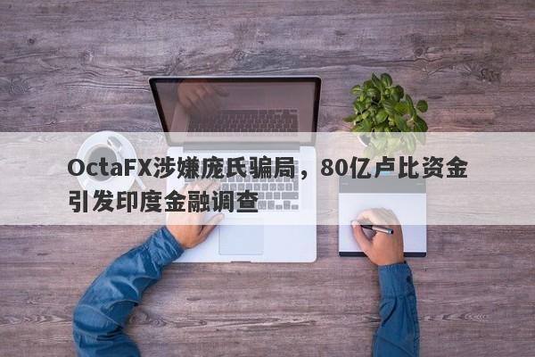 OctaFX涉嫌庞氏骗局，80亿卢比资金引发印度金融调查-第1张图片-要懂汇