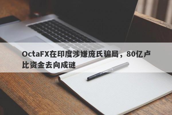 OctaFX在印度涉嫌庞氏骗局，80亿卢比资金去向成谜-第1张图片-要懂汇