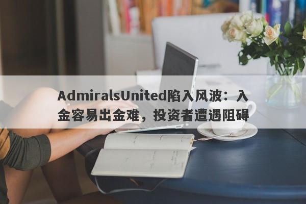 AdmiralsUnited陷入风波：入金容易出金难，投资者遭遇阻碍-第1张图片-要懂汇