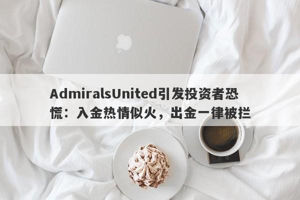 AdmiralsUnited引发投资者恐慌：入金热情似火，出金一律被拦-第1张图片-要懂汇