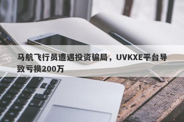 马航飞行员遭遇投资骗局，UVKXE平台导致亏损200万-第1张图片-要懂汇