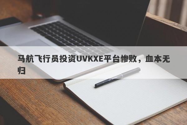 马航飞行员投资UVKXE平台惨败，血本无归-第1张图片-要懂汇