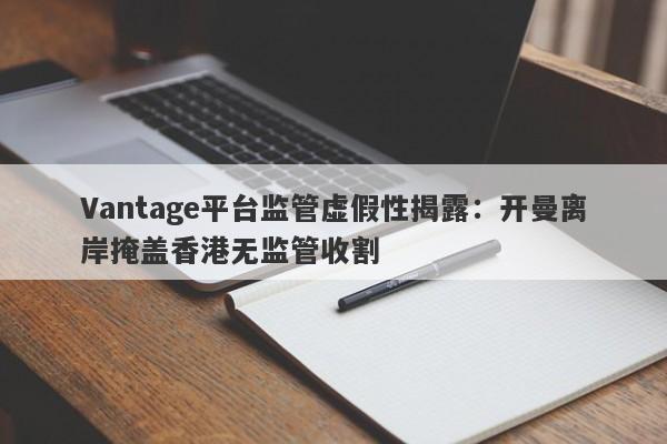 Vantage平台监管虚假性揭露：开曼离岸掩盖香港无监管收割-第1张图片-要懂汇