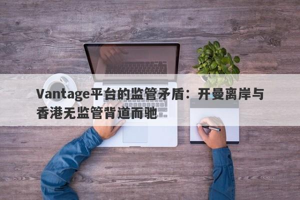 Vantage平台的监管矛盾：开曼离岸与香港无监管背道而驰-第1张图片-要懂汇