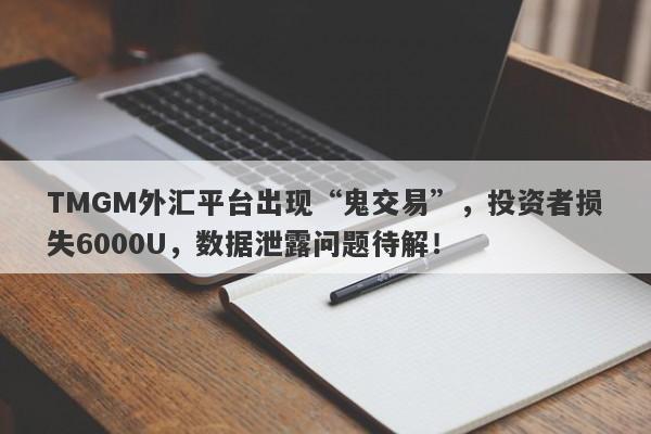 TMGM外汇平台出现“鬼交易”，投资者损失6000U，数据泄露问题待解！-第1张图片-要懂汇