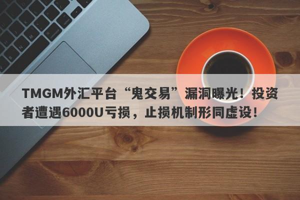 TMGM外汇平台“鬼交易”漏洞曝光！投资者遭遇6000U亏损，止损机制形同虚设！-第1张图片-要懂汇