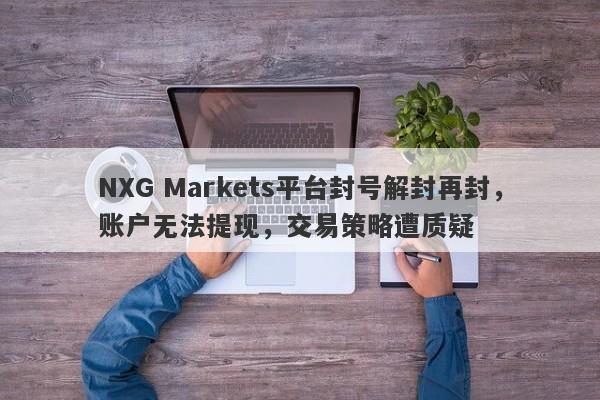 NXG Markets平台封号解封再封，账户无法提现，交易策略遭质疑-第1张图片-要懂汇