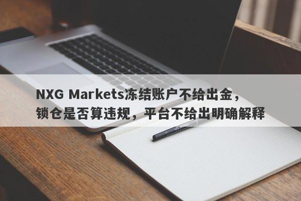 NXG Markets冻结账户不给出金，锁仓是否算违规，平台不给出明确解释-第1张图片-要懂汇