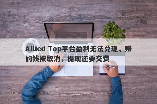 Allied Top平台盈利无法兑现，赚的钱被取消，提现还要交费-第1张图片-要懂汇