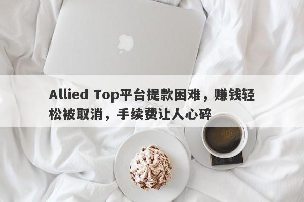 Allied Top平台提款困难，赚钱轻松被取消，手续费让人心碎-第1张图片-要懂汇