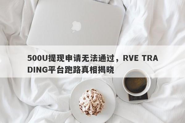 500U提现申请无法通过，RVE TRADING平台跑路真相揭晓-第1张图片-要懂汇