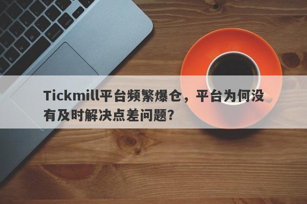 Tickmill平台频繁爆仓，平台为何没有及时解决点差问题？-第1张图片-要懂汇