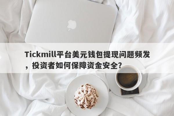 Tickmill平台美元钱包提现问题频发，投资者如何保障资金安全？-第1张图片-要懂汇