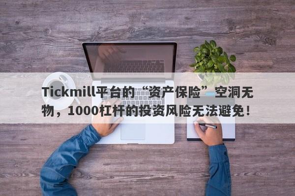 Tickmill平台的“资产保险”空洞无物，1000杠杆的投资风险无法避免！-第1张图片-要懂汇