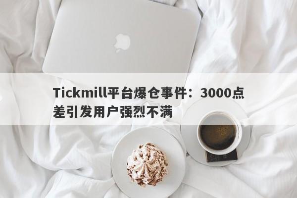 Tickmill平台爆仓事件：3000点差引发用户强烈不满-第1张图片-要懂汇