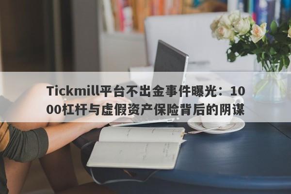 Tickmill平台不出金事件曝光：1000杠杆与虚假资产保险背后的阴谋-第1张图片-要懂汇