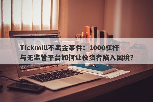 Tickmill不出金事件：1000杠杆与无监管平台如何让投资者陷入困境？-第1张图片-要懂汇