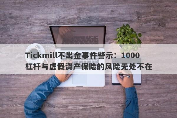 Tickmill不出金事件警示：1000杠杆与虚假资产保险的风险无处不在-第1张图片-要懂汇