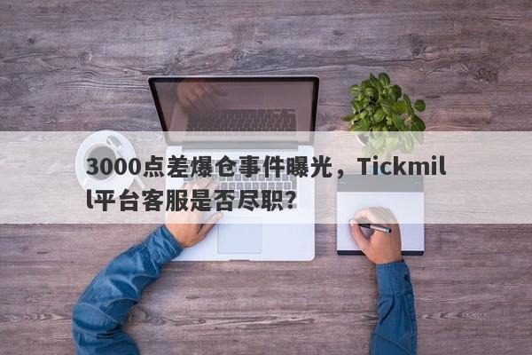 3000点差爆仓事件曝光，Tickmill平台客服是否尽职？-第1张图片-要懂汇