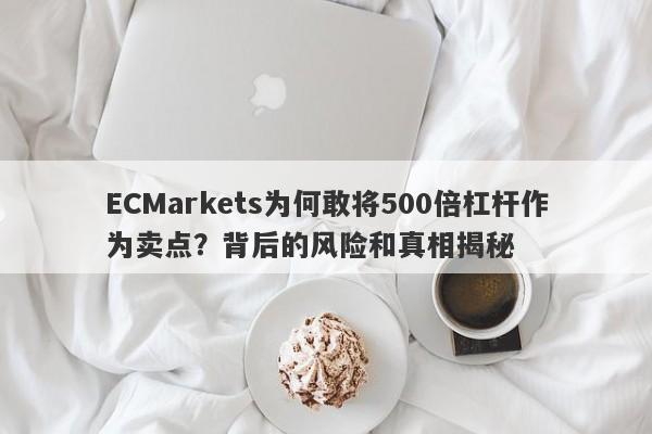 ECMarkets为何敢将500倍杠杆作为卖点？背后的风险和真相揭秘-第1张图片-要懂汇